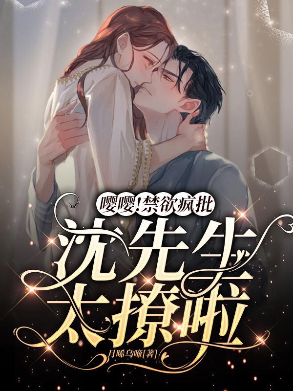 嘤嘤!禁欲疯批沈先生太撩啦 月晞乌啼